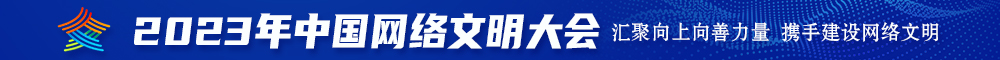 进入我的逼逼里肏屄2023年中国网络文明大会